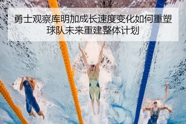 勇士观察库明加成长速度变化如何重塑球队未来重建整体计划