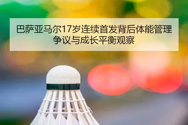 巴萨亚马尔17岁连续首发背后体能管理争议与成长平衡观察