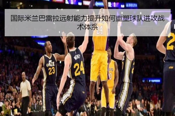 国际米兰巴雷拉远射能力提升如何重塑球队进攻战术体系