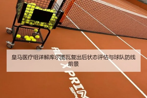 皇马医疗组详解库尔图瓦复出后状态评估与球队防线前景
