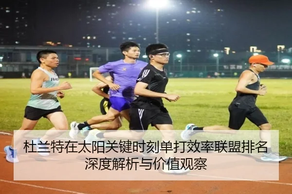 杜兰特在太阳关键时刻单打效率联盟排名深度解析与价值观察