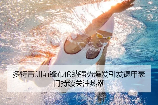 多特青训前锋布伦纳强势爆发引发德甲豪门持续关注热潮