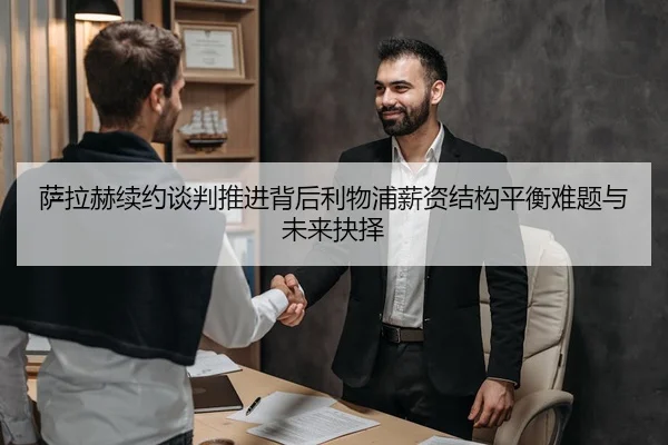萨拉赫续约谈判推进背后利物浦薪资结构平衡难题与未来抉择