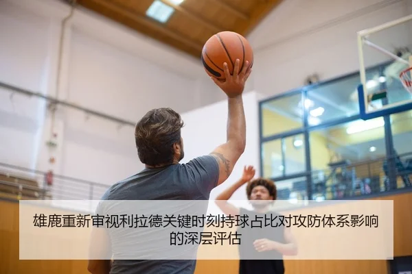 雄鹿重新审视利拉德关键时刻持球占比对攻防体系影响的深层评估