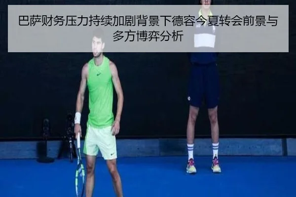 巴萨财务压力持续加剧背景下德容今夏转会前景与多方博弈分析