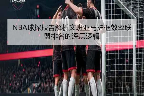 NBA球探报告解析文班亚马护框效率联盟排名的深层逻辑