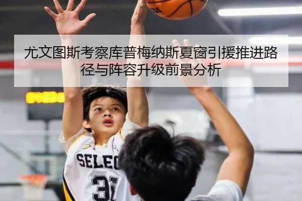 尤文图斯考察库普梅纳斯夏窗引援推进路径与阵容升级前景分析