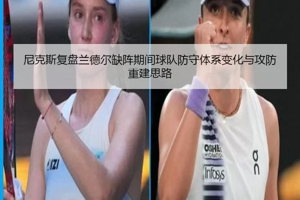 尼克斯复盘兰德尔缺阵期间球队防守体系变化与攻防重建思路