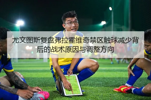 尤文图斯复盘弗拉霍维奇禁区触球减少背后的战术原因与调整方向