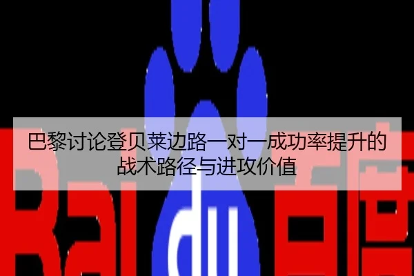 巴黎讨论登贝莱边路一对一成功率提升的战术路径与进攻价值