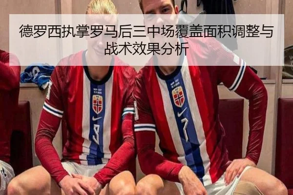 德罗西执掌罗马后三中场覆盖面积调整与战术效果分析