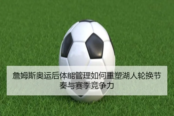 詹姆斯奥运后体能管理如何重塑湖人轮换节奏与赛季竞争力