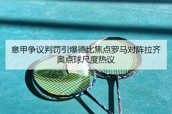 意甲争议判罚引爆德比焦点罗马对阵拉齐奥点球尺度热议