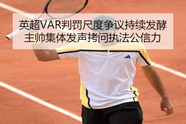 英超VAR判罚尺度争议持续发酵主帅集体发声拷问执法公信力