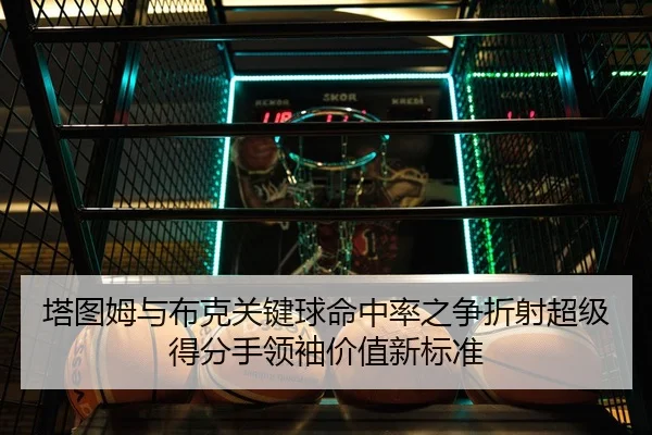 塔图姆与布克关键球命中率之争折射超级得分手领袖价值新标准