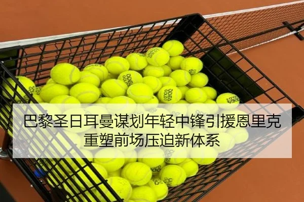 巴黎圣日耳曼谋划年轻中锋引援恩里克重塑前场压迫新体系