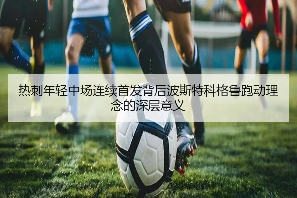 热刺年轻中场连续首发背后波斯特科格鲁跑动理念的深层意义